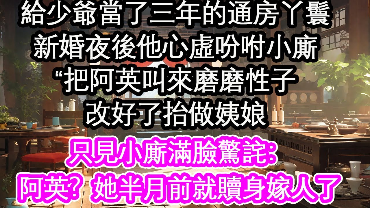給少爺當了三年的通房丫鬟，新婚夜後他心虛吩咐小廝“把阿英叫來磨磨性子，改好了抬做姨娘，只見小廝滿臉驚詫：阿英？她半月前就贖身嫁人了【花開】【愛情】【生活】