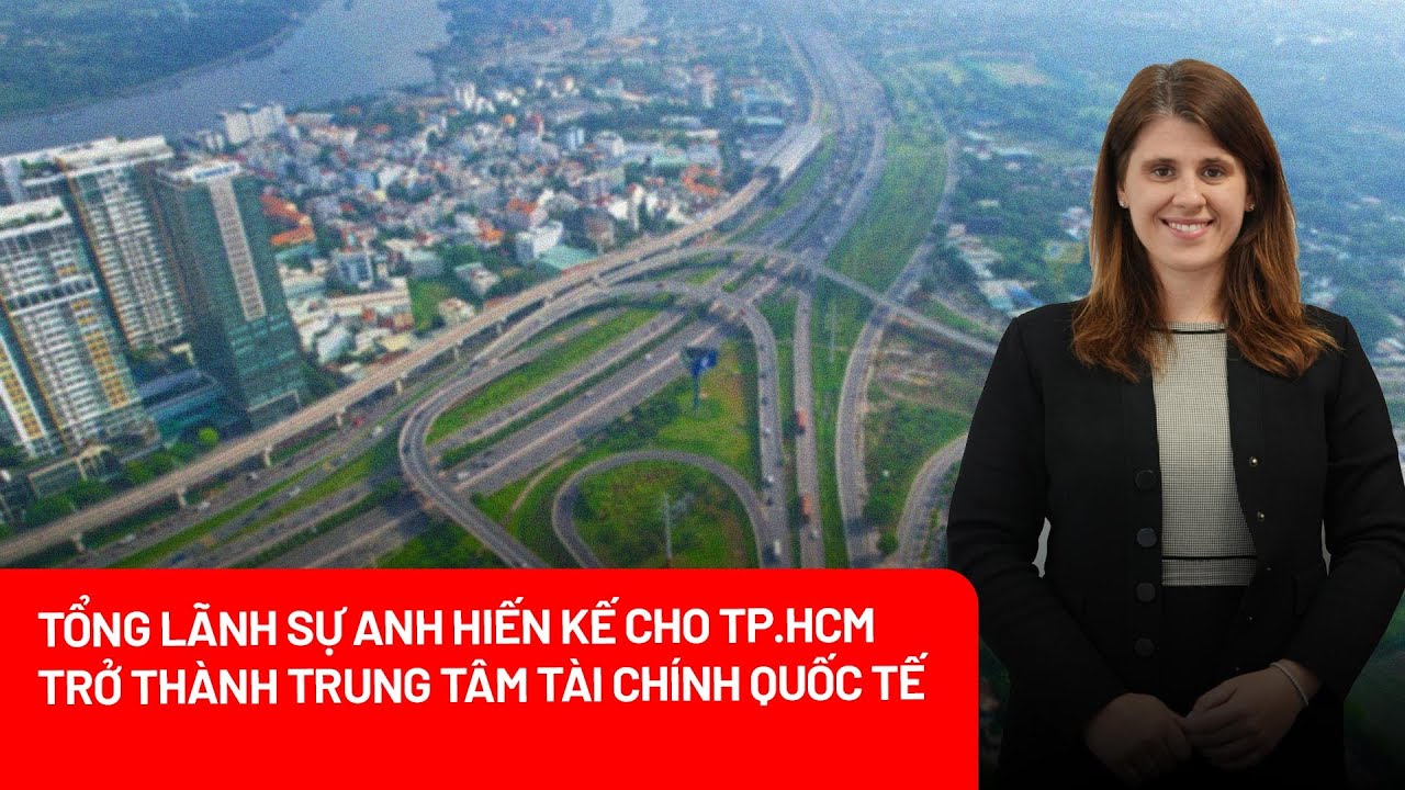 Tổng Lãnh sự Anh hiến kế cho TP.HCM trở thành trung tâm tài chính quốc tế- PLO