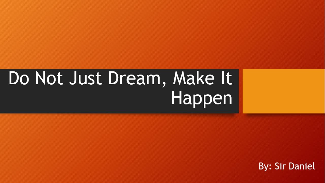 Do Not Just Dream, Make It Happen