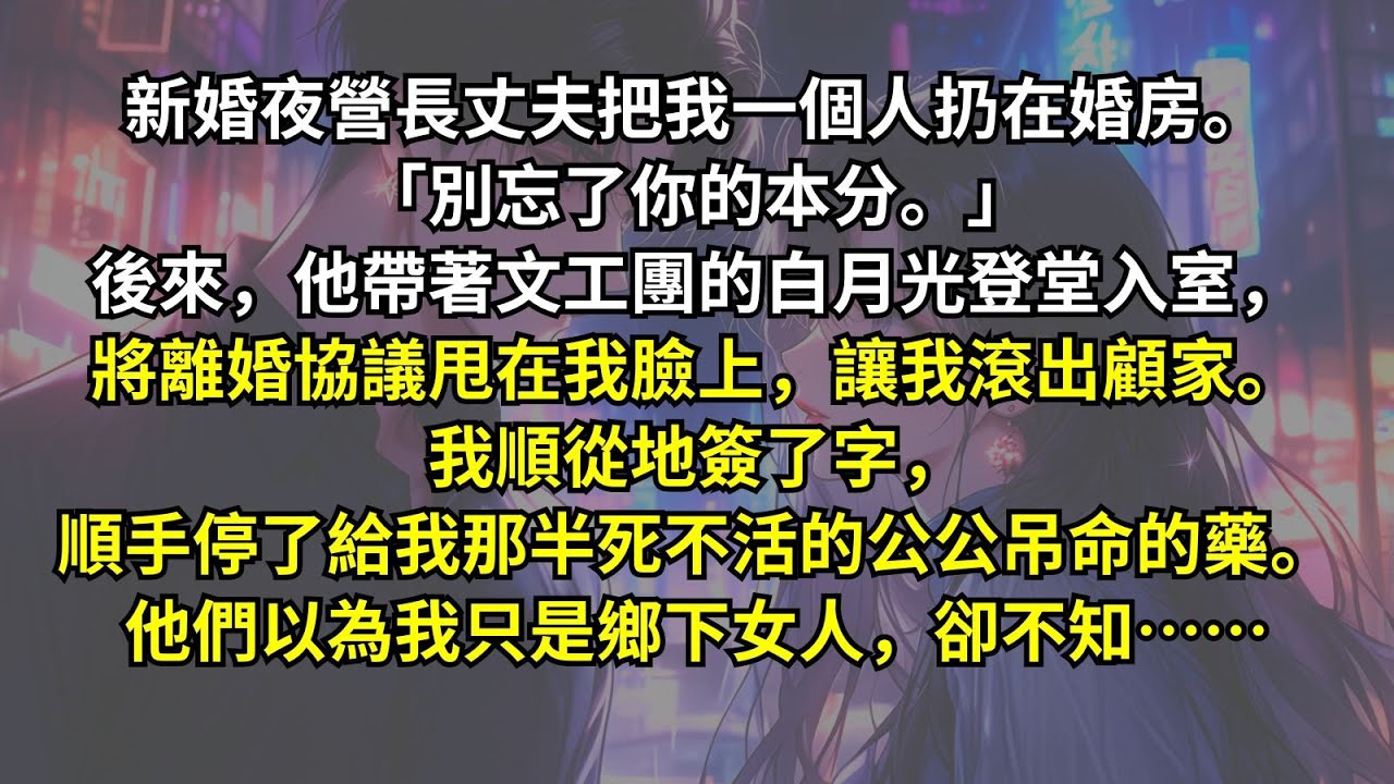 新婚夜營長丈夫把我一個人扔在婚房。「別忘了你的本分。」後來，他帶著文工團的白月光登堂入室，將離婚協議甩在我臉上，讓我滾出顧家。我順從地簽了字，順手停了給我那半死不活的公公吊命的藥。