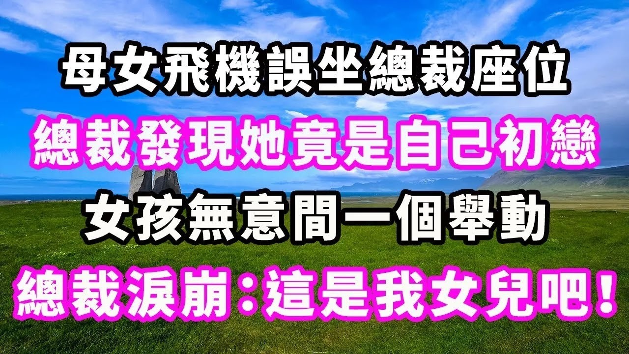 母女飛機誤坐總裁座位，總裁發現她竟是自己初戀，女孩無意間一個舉動，總裁淚崩：這是我女兒吧！#爽文#大女主#現實情感#家庭