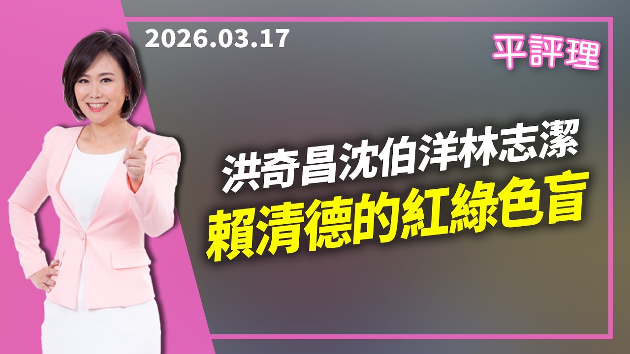 洪奇昌沈伯洋林志潔 賴清德的紅綠色盲【今日平評理｜平秀琳】2026 03 17