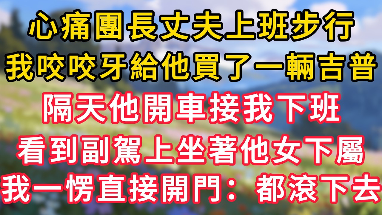 心痛團長丈夫上班步行，我咬咬牙給他買了一輛吉普車，隔天他開車接我下班，看到副駕上坐著他女下屬我一愣，直接上前開門：都滾下去他瞬間慌了！ #為人處世 #生活经验#深夜淺讀 #情感故事 #人間心理 #小说