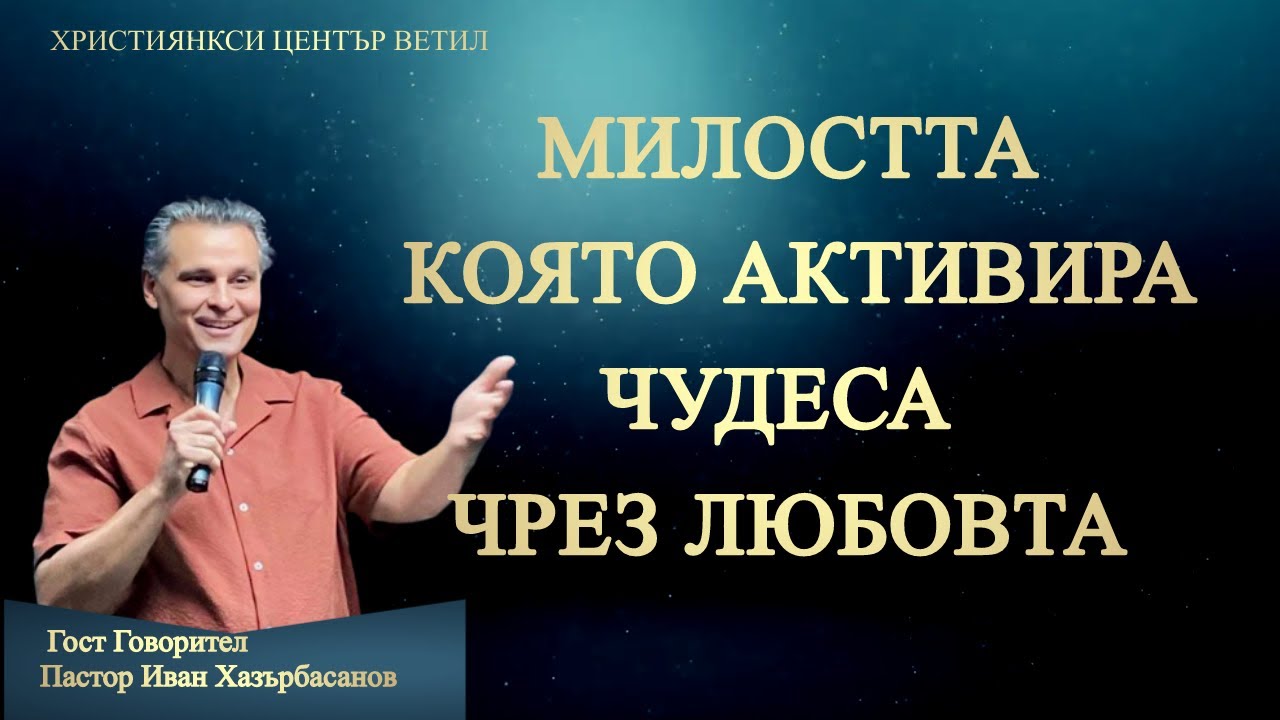 Милостта Която Активира Чудеса Чрез Любовта l Пастор Иван Хазърбасанов l Християнски Център Ветил