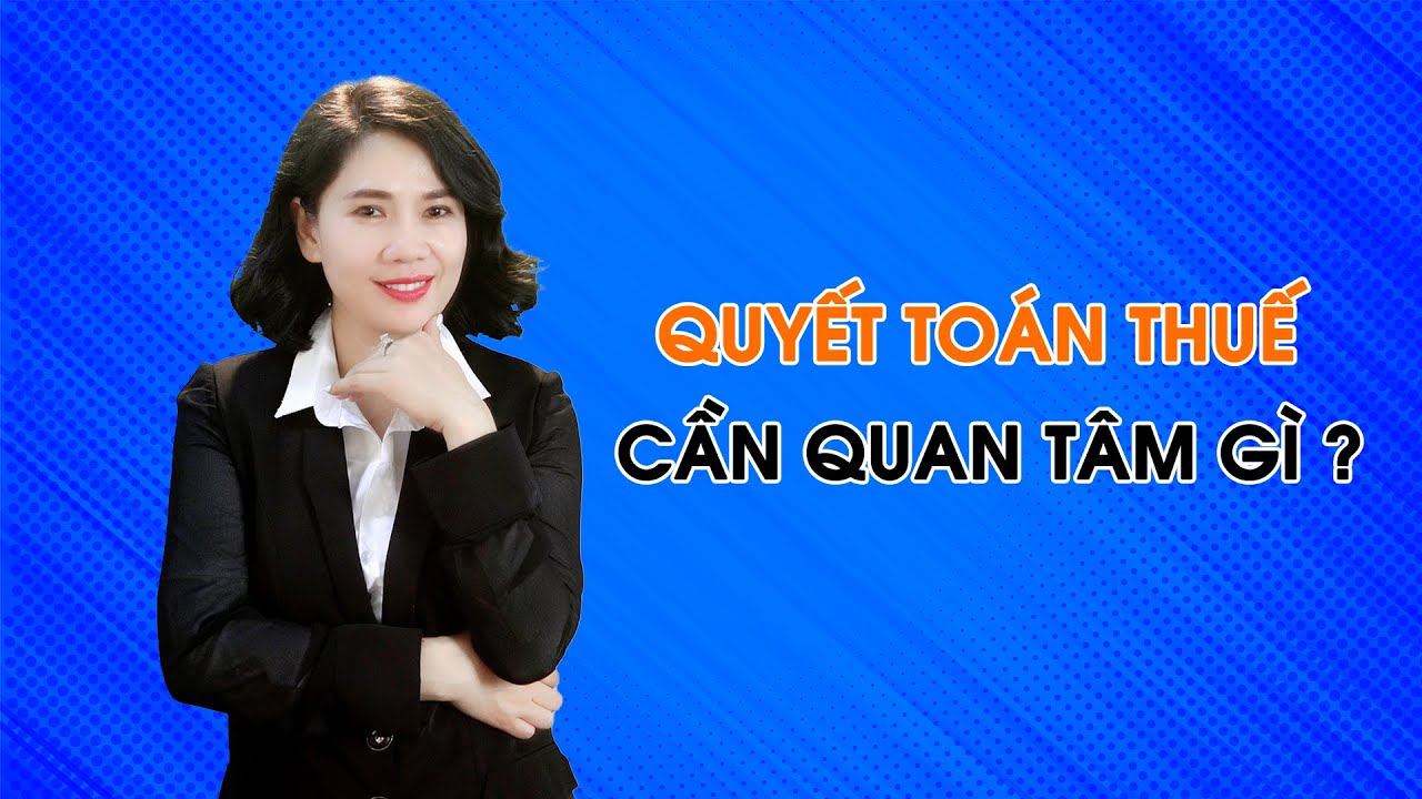 Quyết toán thuế, thuế quan tâm đến những vấn đề gì? | Cô Quỳnh kế toán