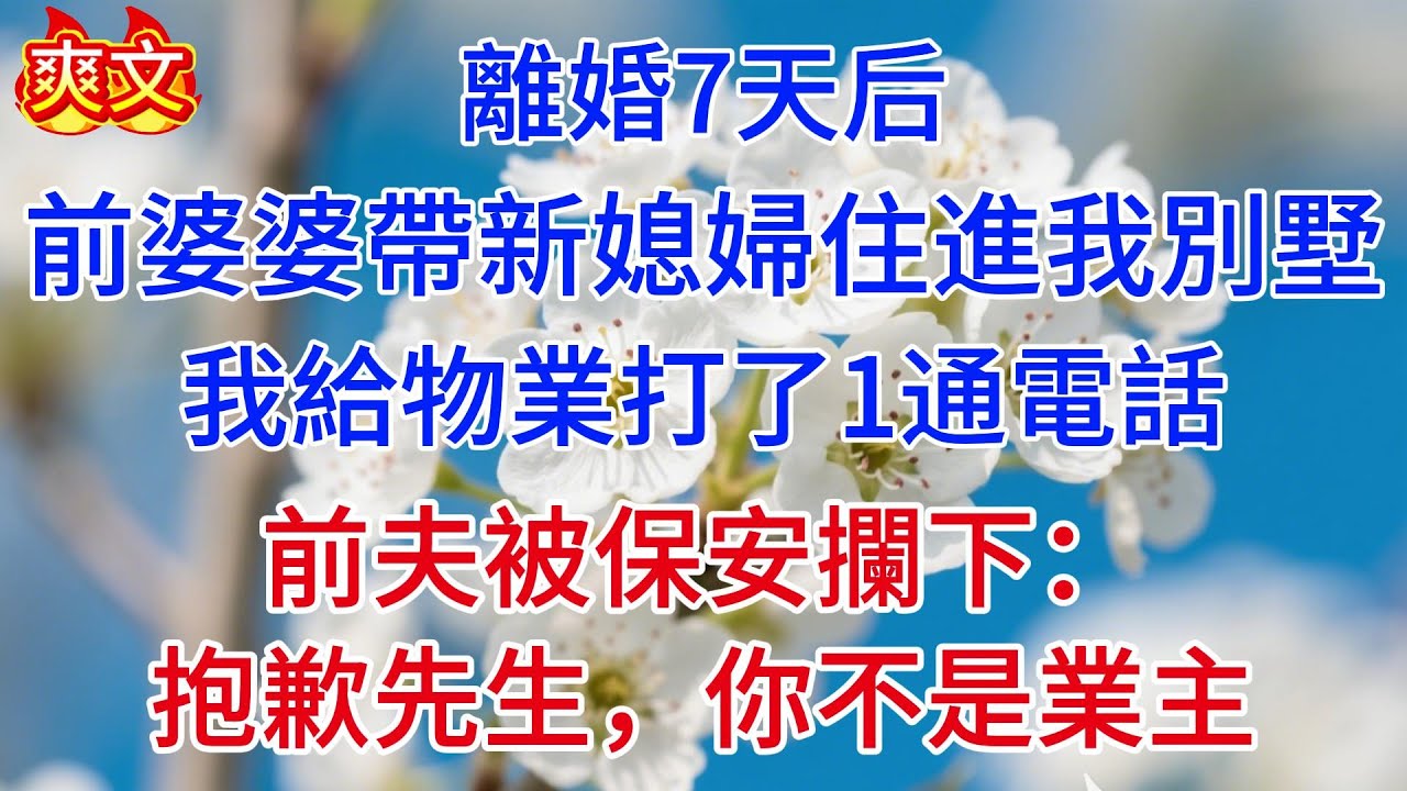 離婚7天后，前婆婆帶新媳婦住進我別墅，我給物業打了1通電話，前夫被保安攔下：抱歉先生，你不是業主!