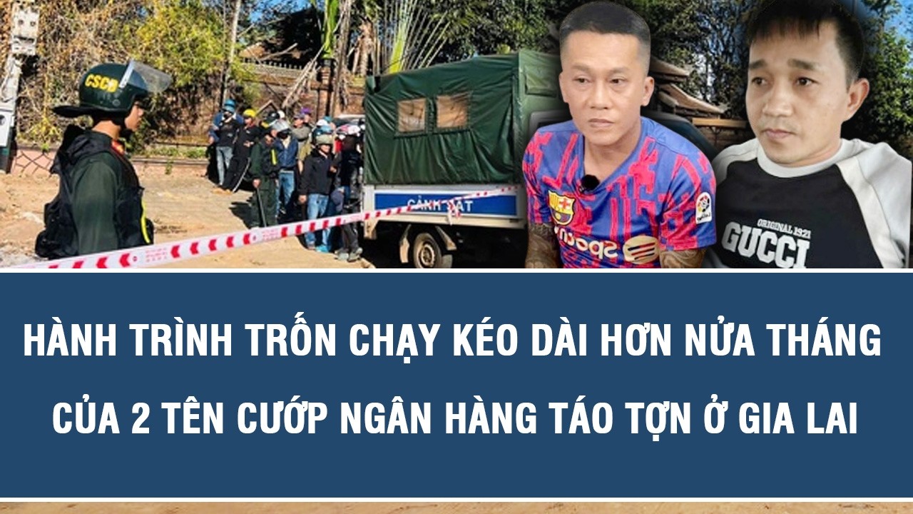 Hành trình trốn chạy kéo dài hơn nửa tháng của 2 tên cướp ngân hàng táo tợn ở Gia Lai