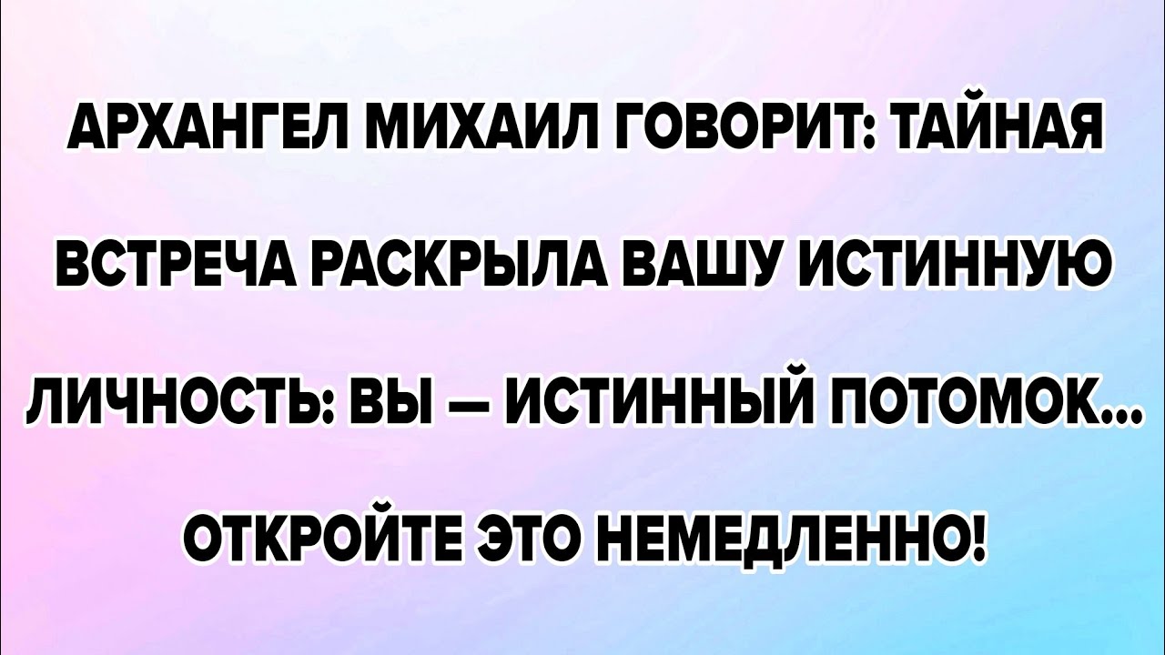 АРХАНГЕЛ МИХАИЛ ГОВОРИТ: ТАЙНАЯ ВСТРЕЧА РАСКРЫЛА ВАШУ ИСТИННУЮ ЛИЧНОСТЬ