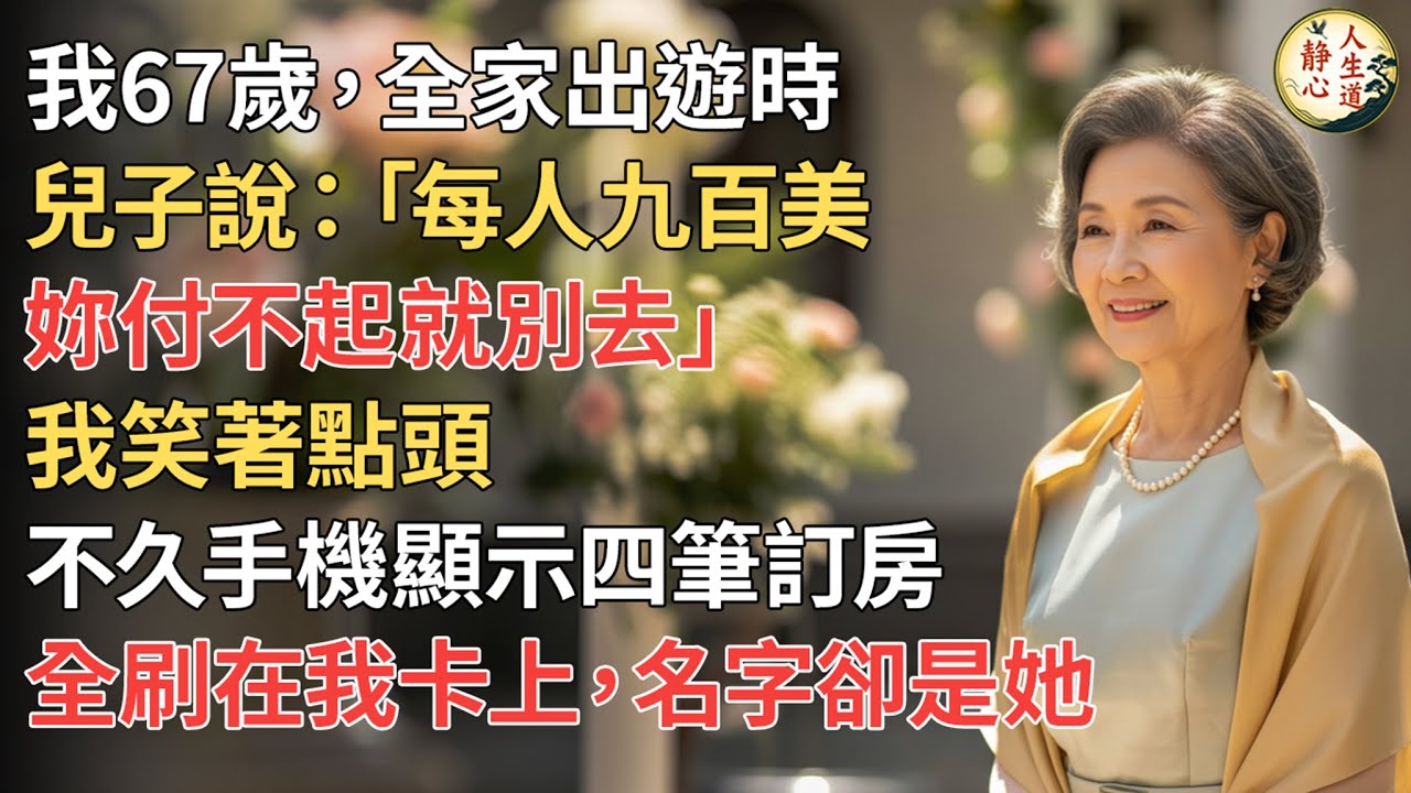 【我67歲】全家出遊時，兒子說：「每人九百美，妳付不起就別去。」我笑著點頭。沒多久，手機顯示，四筆高級訂房刷在我卡上，名字卻是她。我立刻申訴，結果全家震驚。【靜心人生道】#靜心人生道 #晚年生活