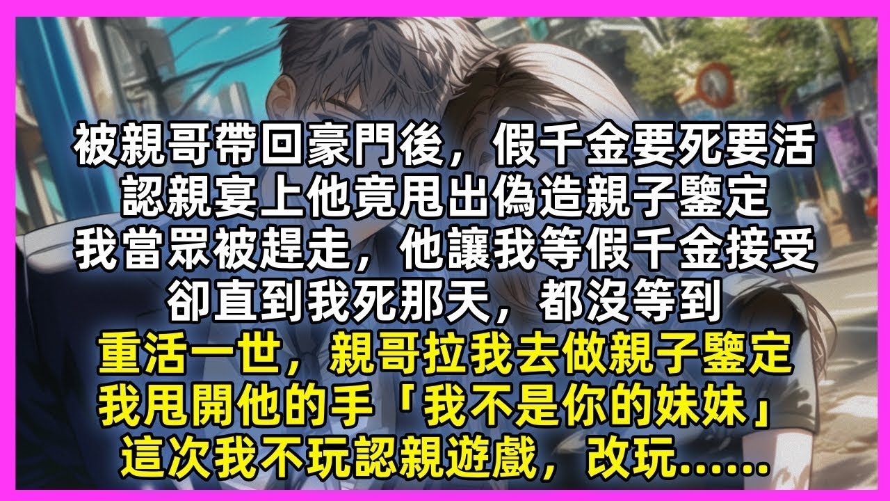 被親哥帶回豪門後，假千金要死要活，認親宴上他竟甩出偽造親子鑒定，我當眾被趕走，他讓我等假千金接受，卻直到我死那天，都沒等到。重活一世，親哥拉我去做親子鑒定，我甩開他的手。這次我不玩認親遊戲，改玩……