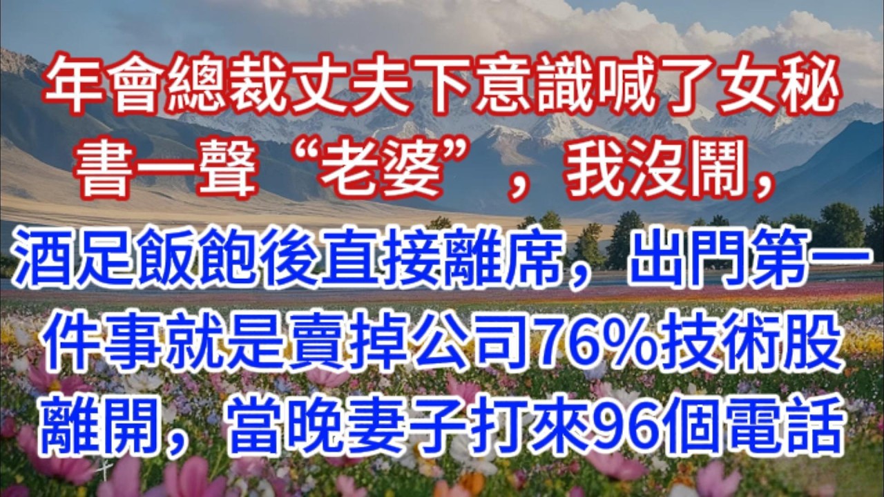 年會總裁丈夫下意識喊了女秘書一聲“老婆”，我沒鬧，酒足飯飽後直接離席，出門第一件事就是賣掉公司76%技術股離開，當晚妻子打來96個電話
