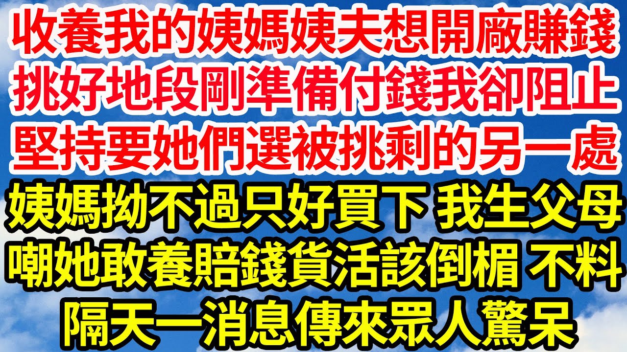 收養我的姨媽姨夫想開廠賺錢，挑好地段剛準備付錢我卻阻止，堅持要她們選被挑剩的另一處，姨媽拗不過只好買下 我生父母，嘲她敢養賠錢貨活該倒楣 不料，隔天一消息傳來眾人驚呆||笑看人生情感生活