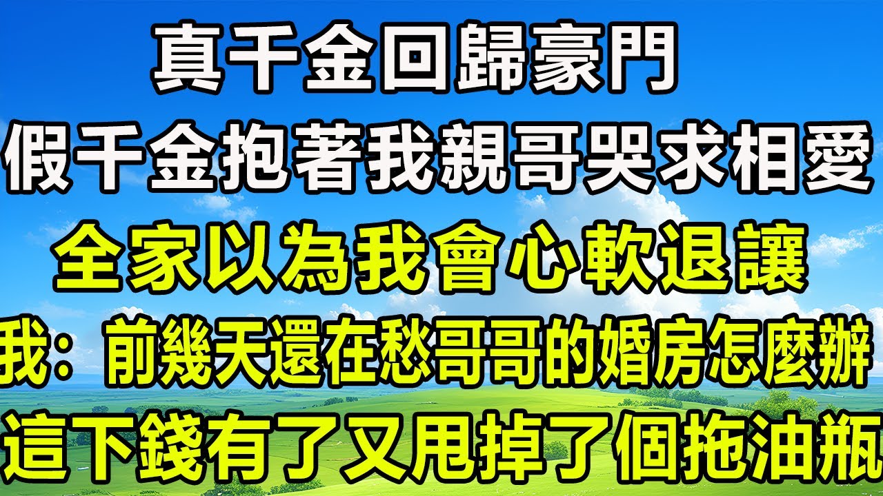 真千金回歸豪門，假千金抱著我親哥哭求相愛。全家以為我會心軟退讓。我：前幾天還在愁哥哥的婚房怎麼辦，這下錢有了，又甩掉了個拖油瓶。#风花雪月 #為人處世#生活經驗#情感#故事#彩礼#花開富貴#深夜淺讀