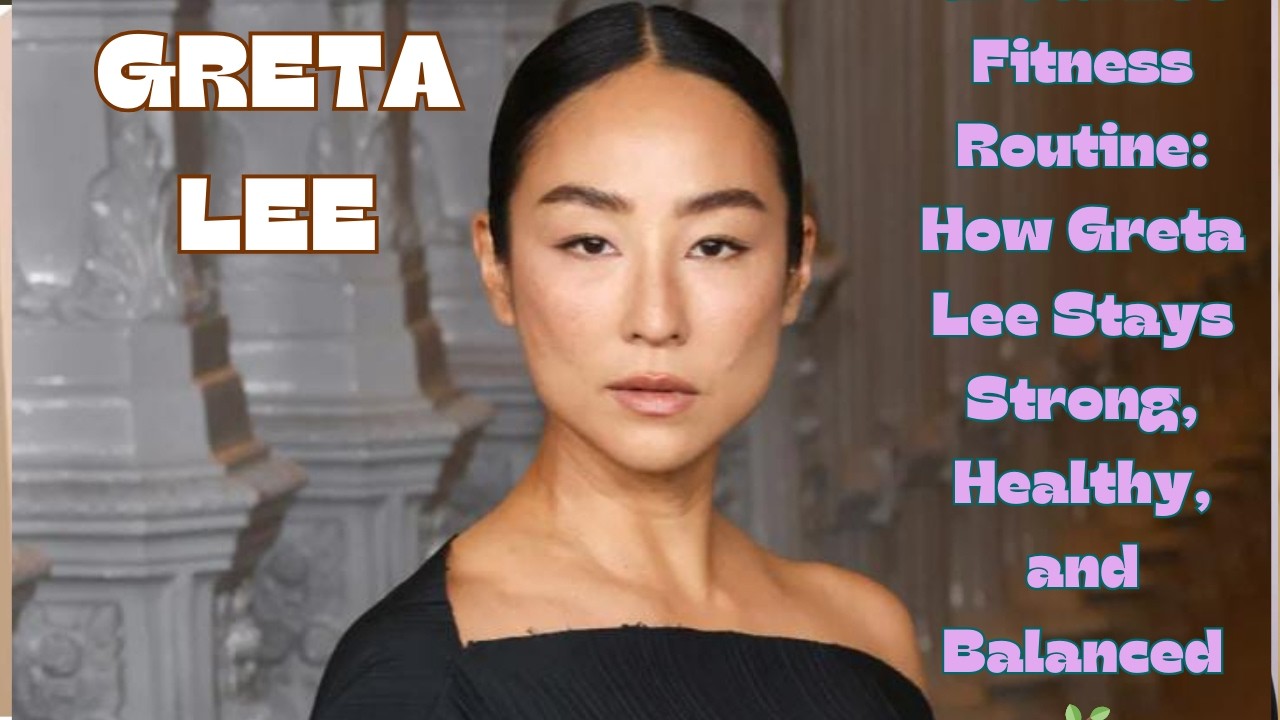 Greta Lee Fitness Routine: How Greta Lee Stays Strong, Healthy, and Balanced.....