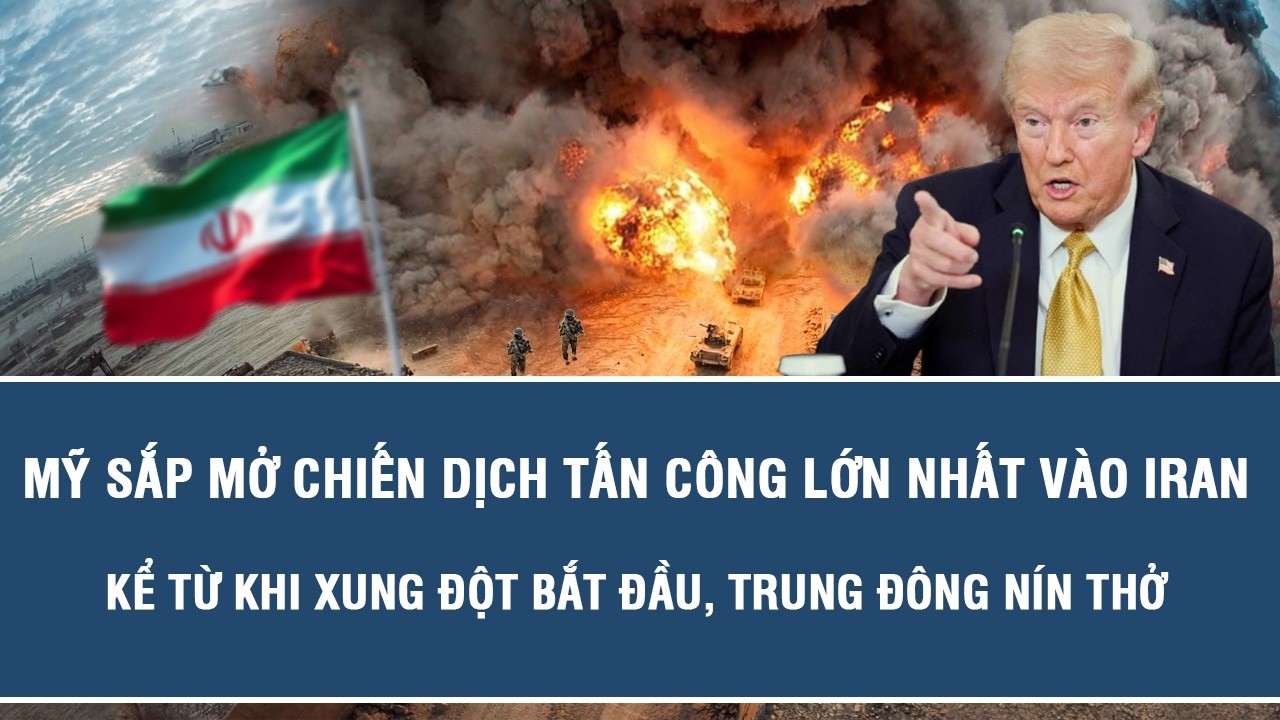 Mỹ sắp mở chiến dịch tấn công lớn nhất vào Iran kể từ khi xung đột bắt đầu, Trung Đông nín thở