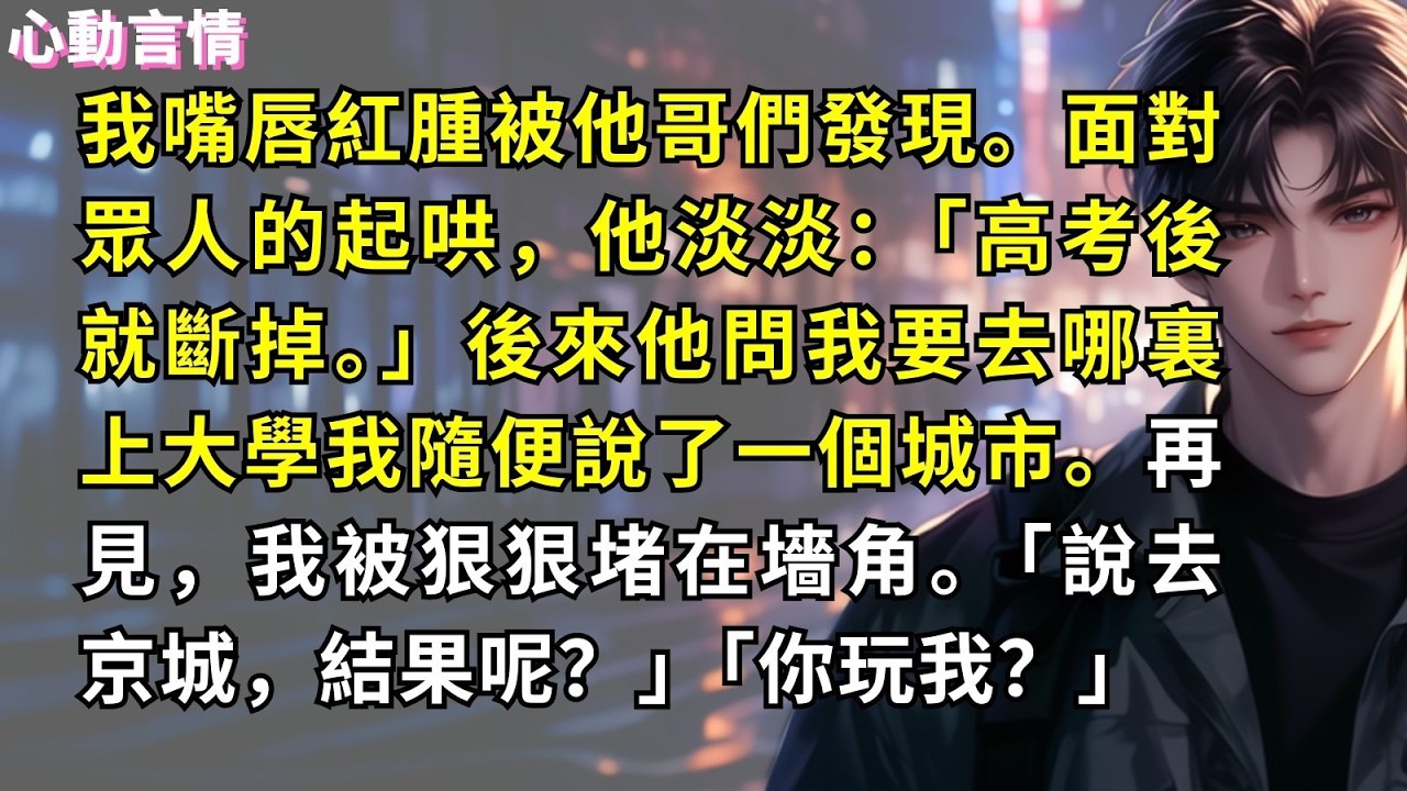 我嘴唇紅腫被他哥們發現。面對眾人的起哄，他淡淡：「高考後就斷掉。」後來他問我要去哪裏上大學我隨便說了一個城市。再見，我被狠狠堵在墻角。「說去京城，結果呢？」「你玩我？」