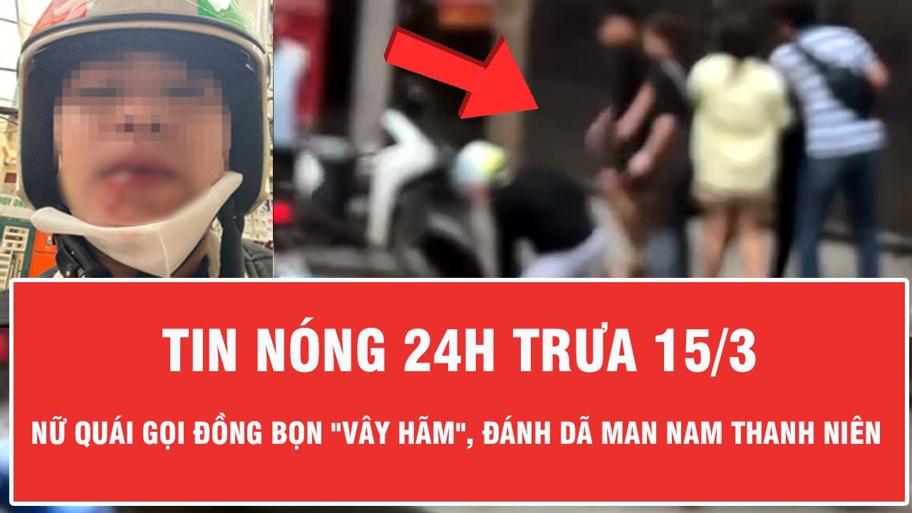 Trưa 15/3: Kinh hoàng clip nữ quái gọi đồng bọn 