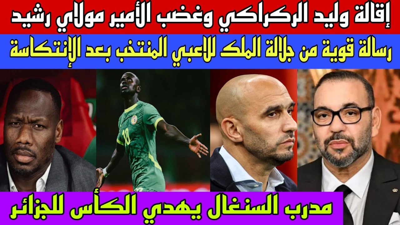 إقالة الركراكي وغضب مولاي رشيد/رسالة قوية من جلالة الملك للاعبي المنتخب/السنغال تهدي الكأس للجزائر 