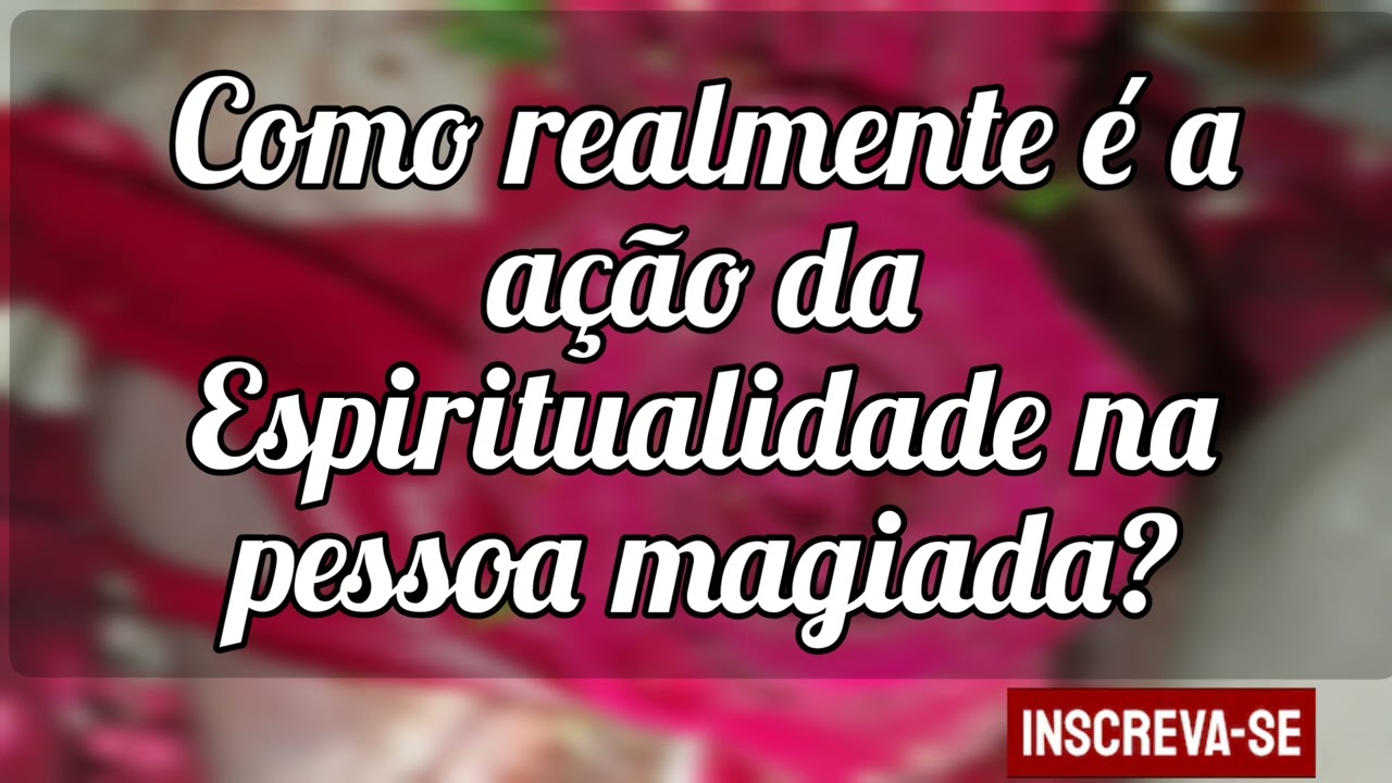 🌼 A Ação da Espiritualidade na pessoa magiada e a reação contrária da pessoa magiada.