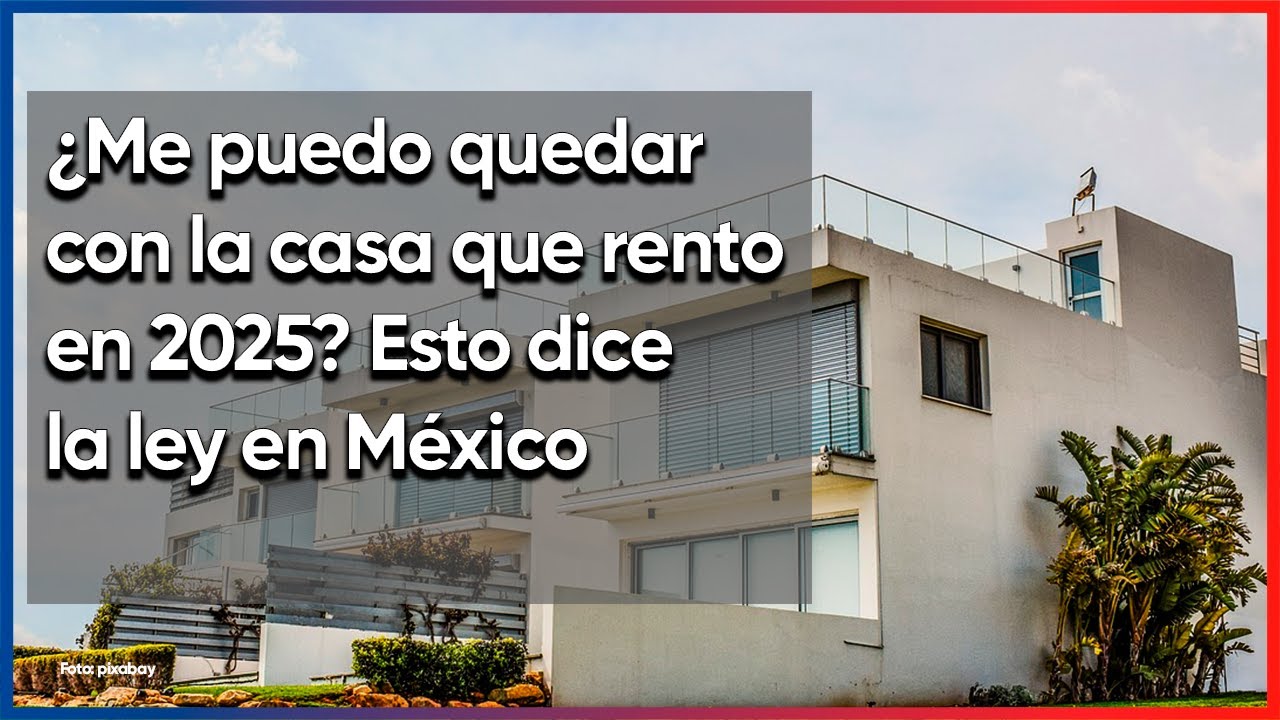 ¿Me puedo quedar con la casa que rento en 2025? Esto dice la ley en México