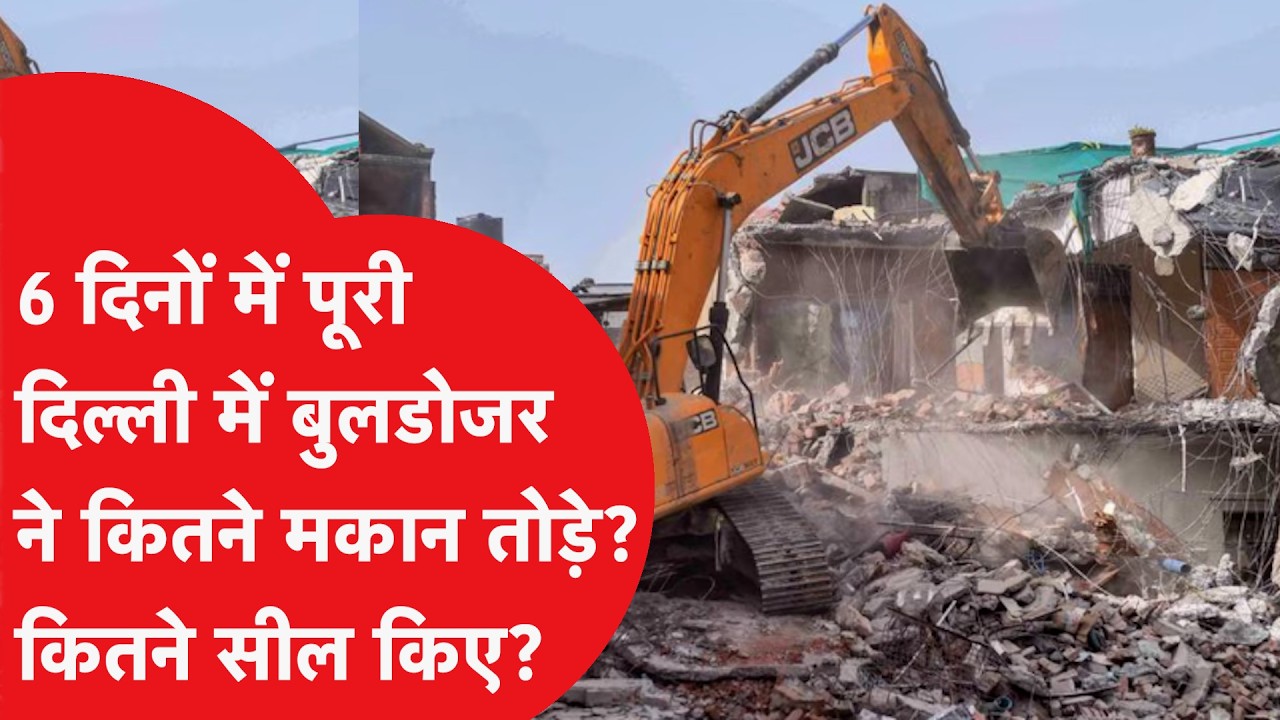 6 दिनों में पूरी दिल्ली में बुलडोजर ने कितने मकान तोड़े? कितने सील किए? सामने आ गया पूरा आंकड़ा!