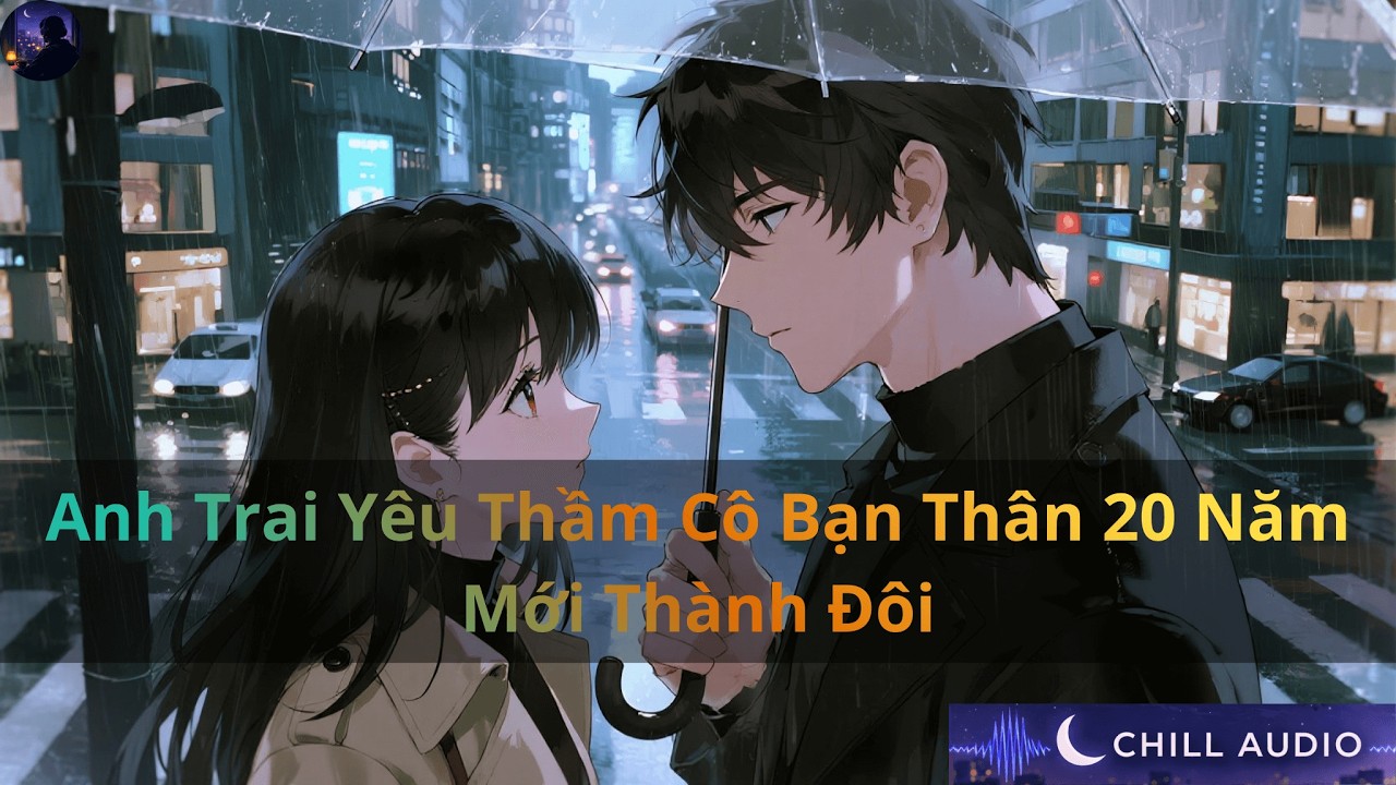 Anh Trai yêu Thầm Cô Bạn Thân 20 Năm Mới Thành Đôi | Chill Audio