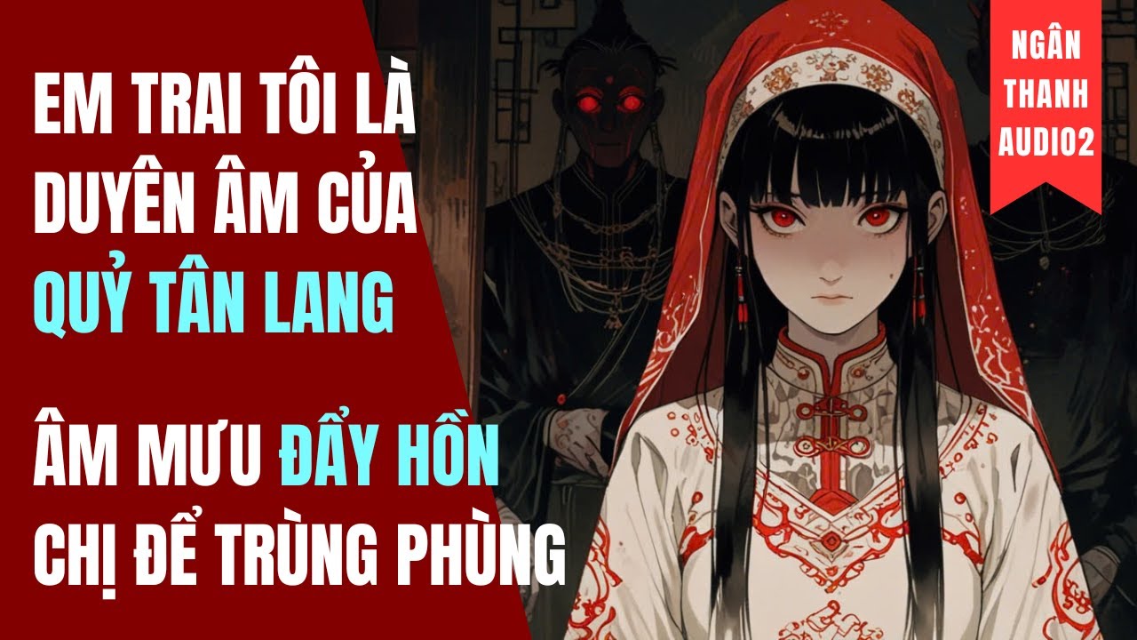 EM TRAI TÔI LÀ DUYÊN ÂM CỦA QUỶ TÂN LANG, ÂM MƯU ĐẨY HỒN TÔI ĐỂ TRÙNG PHÙNG|TRUYỆN AUDIO | KINH DỊ