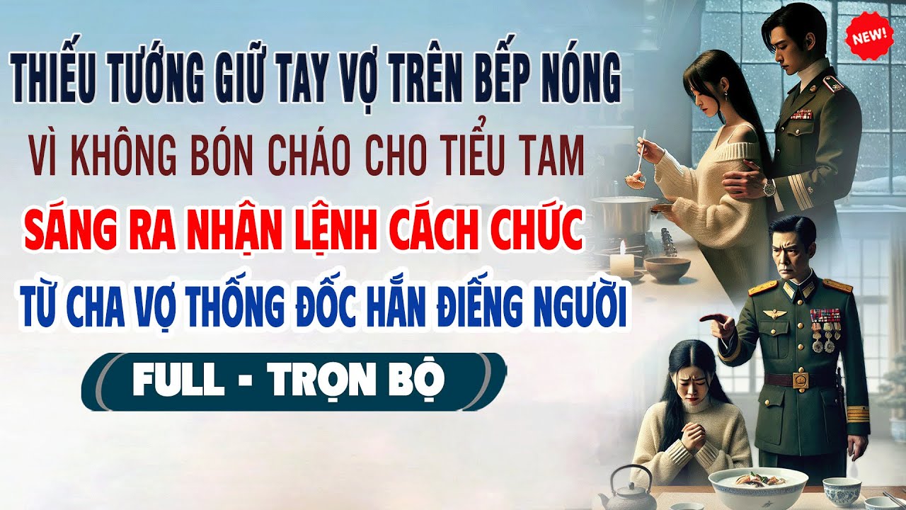 💖Truyện Ngôn Tình THIẾU TƯỚNG GIỮ TAY VỢ TRÊN BẾP NÓNG VÌ KHÔNG BÓN CHÁO CHO BỒ Nhận Lệnh Cách Chức