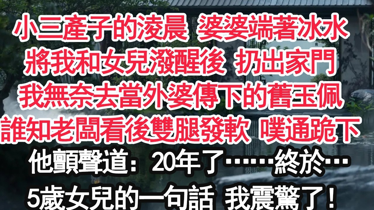 小三產子的淩晨 婆婆端著冰水將我和女兒潑醒後 扔出家門我無奈去當外婆傳下的舊玉佩誰知老闆看後雙腿發軟 噗通跪下他顫聲道：20年了……終於…5歲女兒的一句話 我震驚了！【顧亞男】【大女主】【婚姻自主】