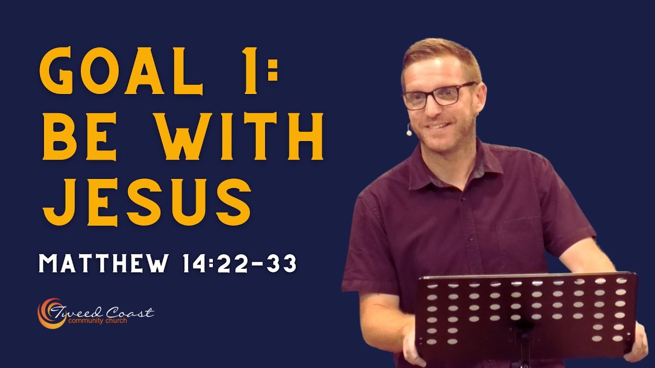 Goal 1: Be with Jesus || Matthew 14:22-33 || Pastor Peter Graham || Tweed Coast Community Church