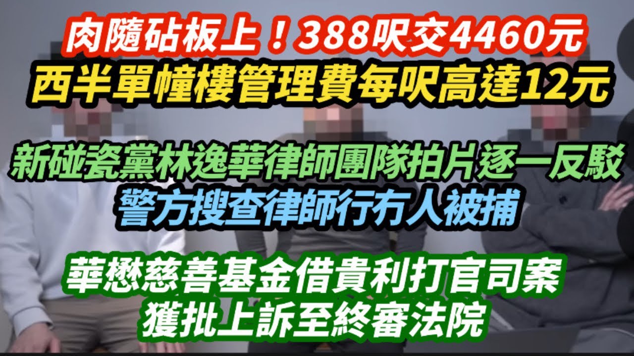 肉隨砧板上！西半單幢樓管理費每呎高達12元 388呎交4660元｜新型碰瓷黨林逸華律師團隊拍片逐一反駁！警方搜查律師行冇人被捕｜華懋慈善基金借貴利打官司案 獲批上訴至終院｜