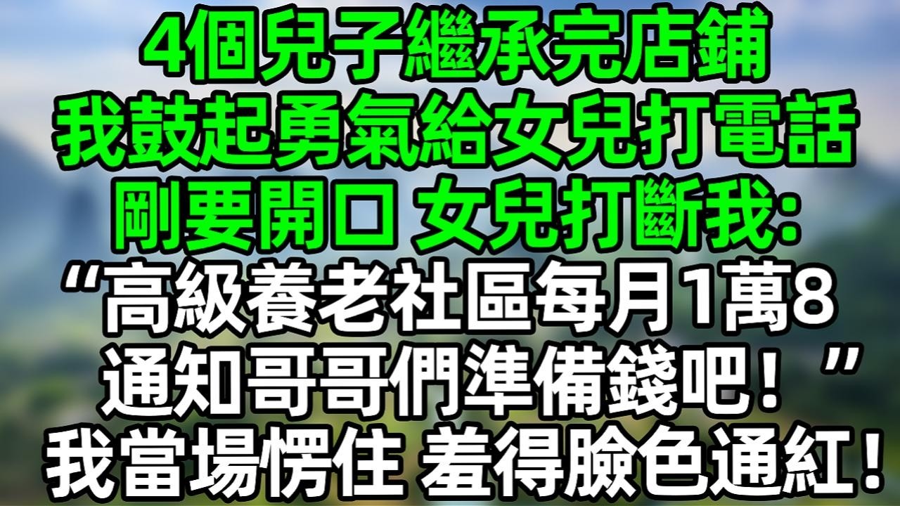 4个儿子继承完店铺，我鼓起勇气给女儿打电话，刚要开口 女儿打断我：&ldquo;高级养老社区每月1万8 通知哥哥们准备钱吧！&rdquo;我当场愣住 羞得脸色通红#夜讀人生 #大橘講故事  #情感故事 #講故事  #幸福生活