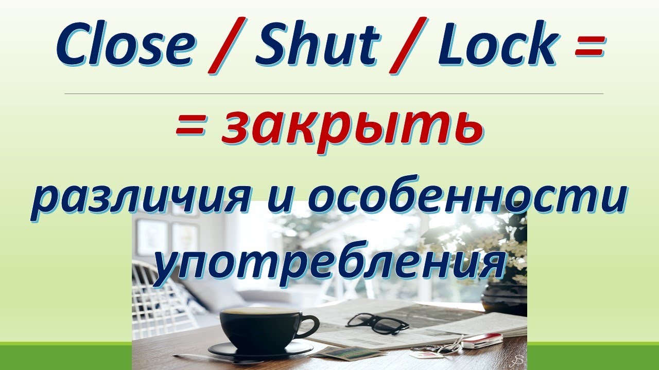 L 142. Close / Shut / Lock  = ЗАКРЫТЬ.  Различия /особенности употребления