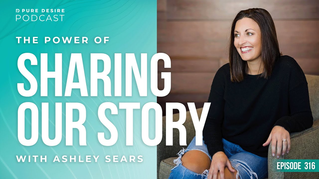 The Power Of Sharing Our Story with Ashley Sears | Pure Desire Podcast | Episode 316