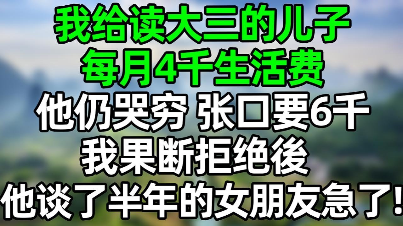 我給讀大三的兒子，每月4千生活費，他仍哭窮，張口要6千，我果斷拒絕後，他談了半年的女朋友卻急了！#深夜淺讀 #夜讀人生 #大橘講故事  #情感故事  #講故事  #幸福生活 #深夜故事