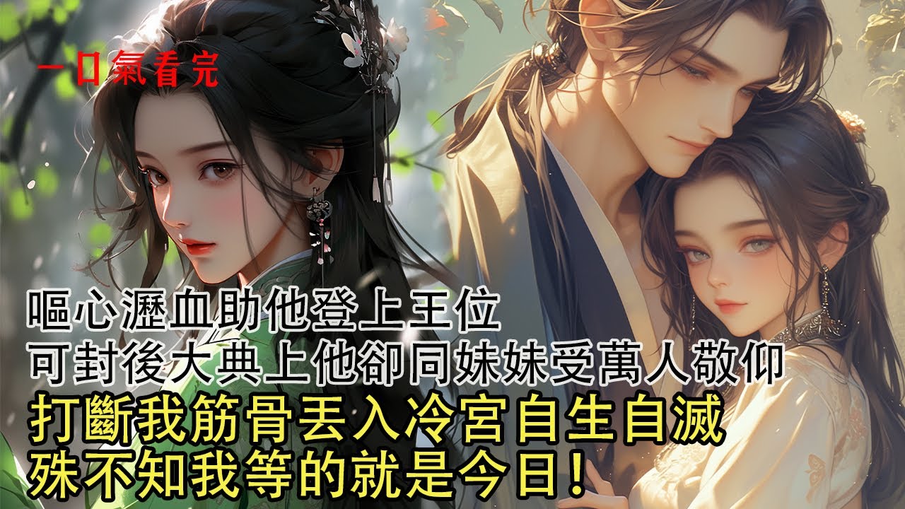 【一口氣看完】夫君發下毒誓求旨迎娶我為正妻，出嫁之日十裏紅妝引眾人讚歎，成為世人眼中的神仙眷侶，嘔心瀝血助他登上王位，可封後當日他卻將我打入冷宮，寧肯斬斷手腳也要迎妹妹為後。殊不知我等的就是今日！