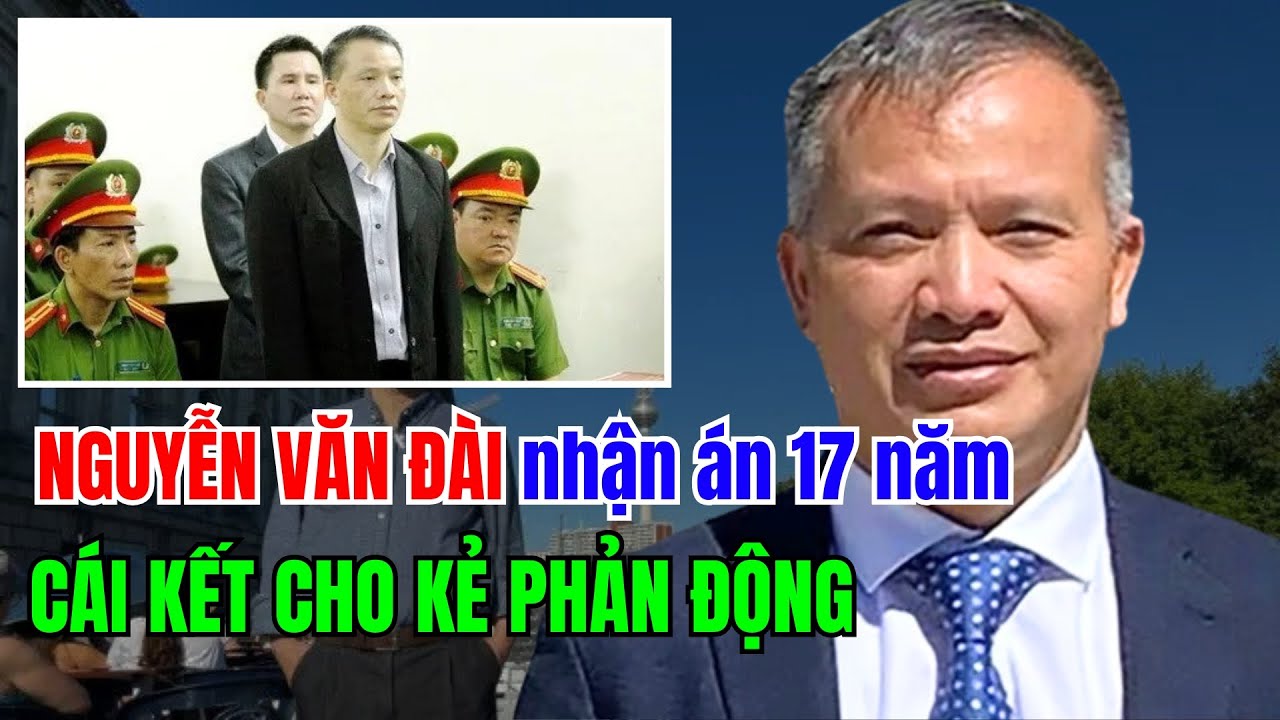 NGUYỄN VĂN ĐÀI nhận bản án 17 NĂM TÙ đã nói gì? Cái kết của kẻ PHẢN ĐỘNG
