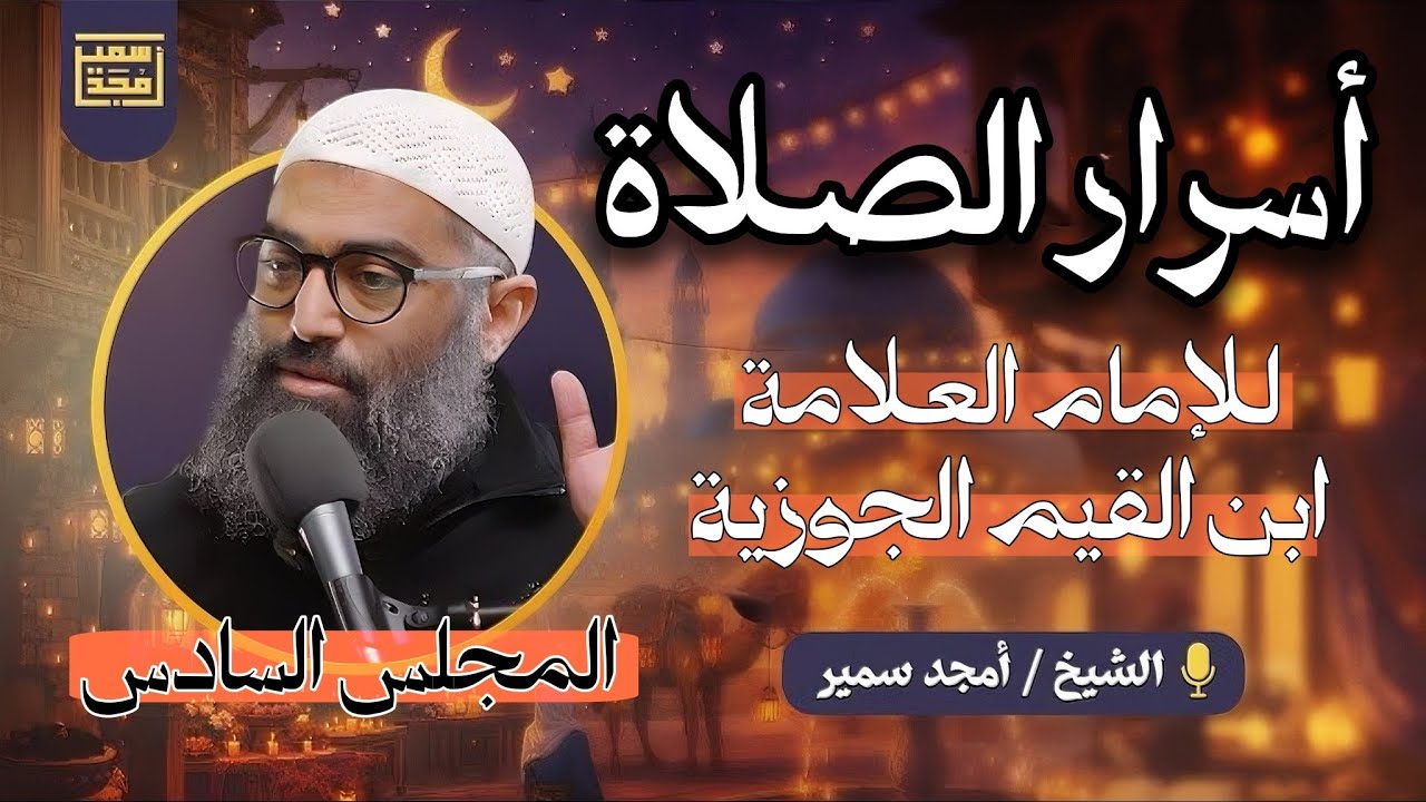 أسرار الصلاة | الإمام ابن القيم | الشيخ أمجد سمير | المجلس السادس