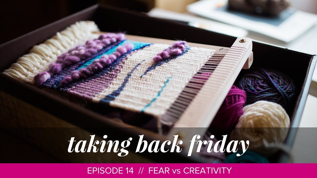 Fear vs Creativity // Taking Back Friday // Episode 14 // a knitting and weaving vlog