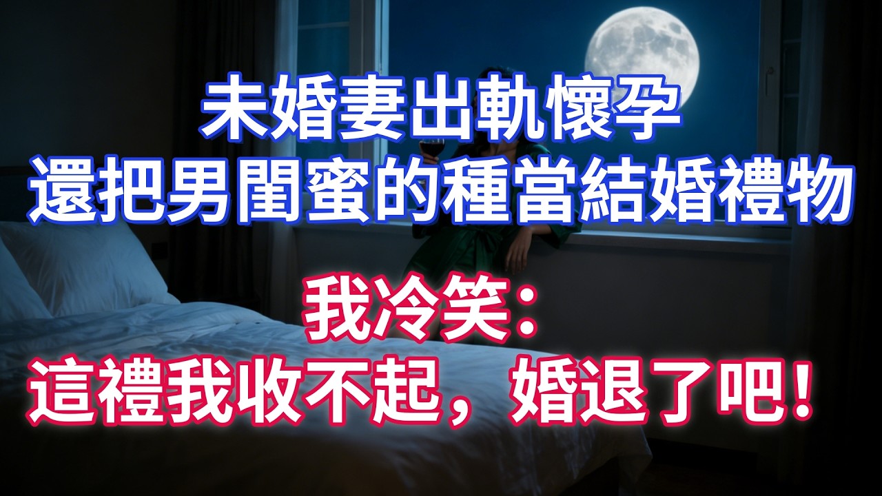 未婚妻出軌懷孕，還把男閨蜜的種當結婚禮物？我冷笑：這禮我收不起，婚退了吧！