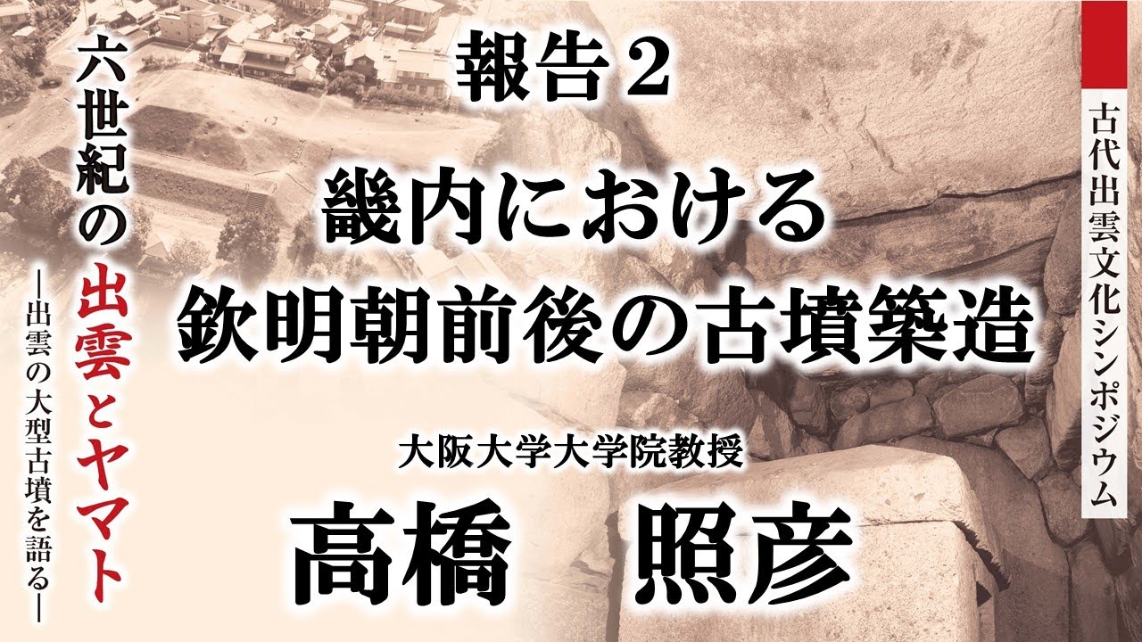 【古代出雲文化シンポジウム「六世紀の出雲とヤマト―出雲の大型古墳を語る―」】報告2　高橋照彦「畿内における欽明朝前後の古墳築造」
