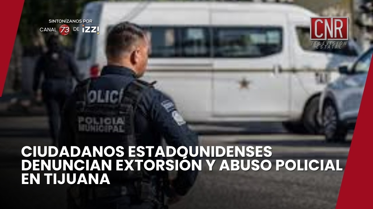 CIUDADANOS ESTADOUNIDENSES DENUNCIAN EXTORSION Y ABUSO POLICIAL EN TIJUANA