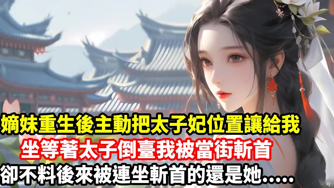 【高光女主】嫡妹重生後主動把太子妃位置讓給我，坐等著太子倒臺我被當街斬首，卻不料後來被連坐斬首的還是她