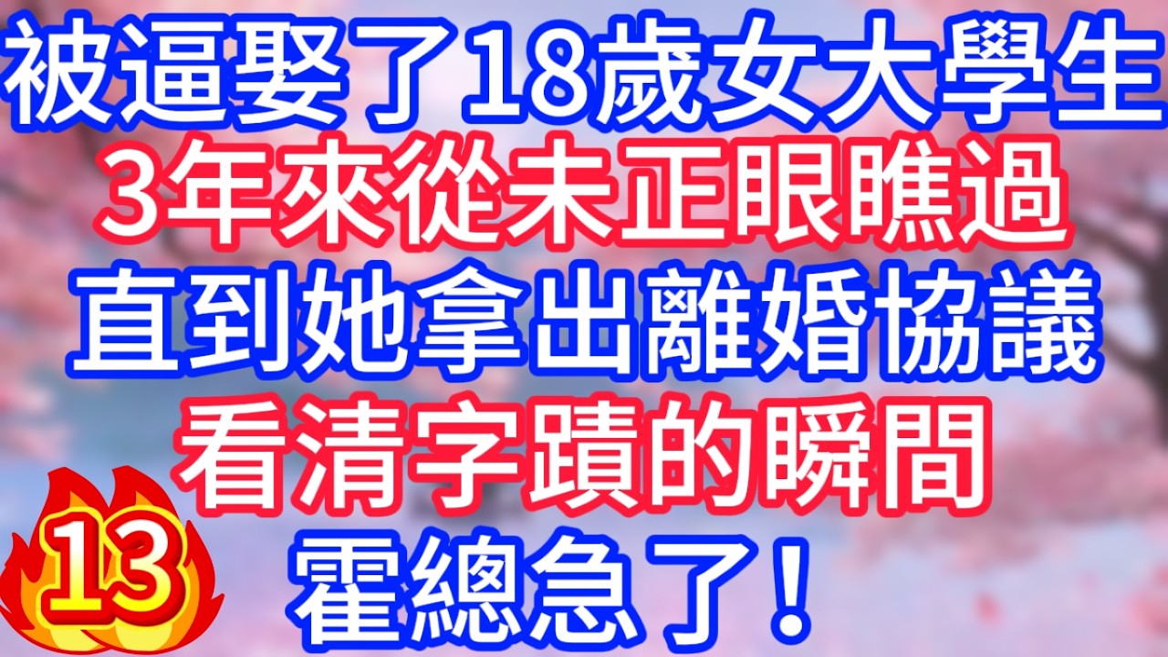 [13]被逼娶了18歲女大學生，3年來從未正眼瞧過，直到她拿出離婚協議，看清字蹟的瞬間，霍總急了！