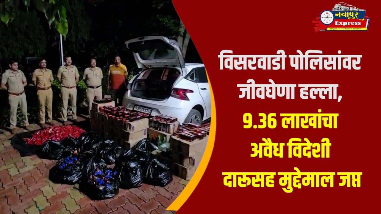 विसरवाडी पोलिसांवर जीवघेणा हल्ला, ९.३६ लाखांचा अवैध विदेशी दारूसह मुद्देमाल जप्त