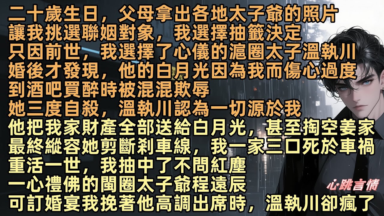 父母拿出各地太子爺的照片，讓我挑選聯姻對象，我選擇抽籤決定，前世，我選擇了心儀的滬圈太子溫執川，他的白月光傷心過度，到酒吧買醉時被欺辱，溫執川認為一切源於我，重活一世，我抽中了不問紅塵，一心禮佛程遠辰