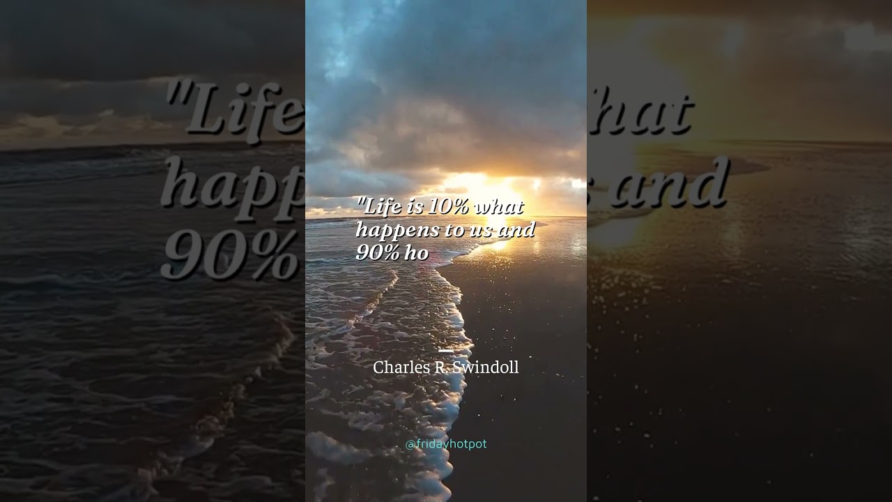 "Life is 10% what happens to us and 90% how we react to it."