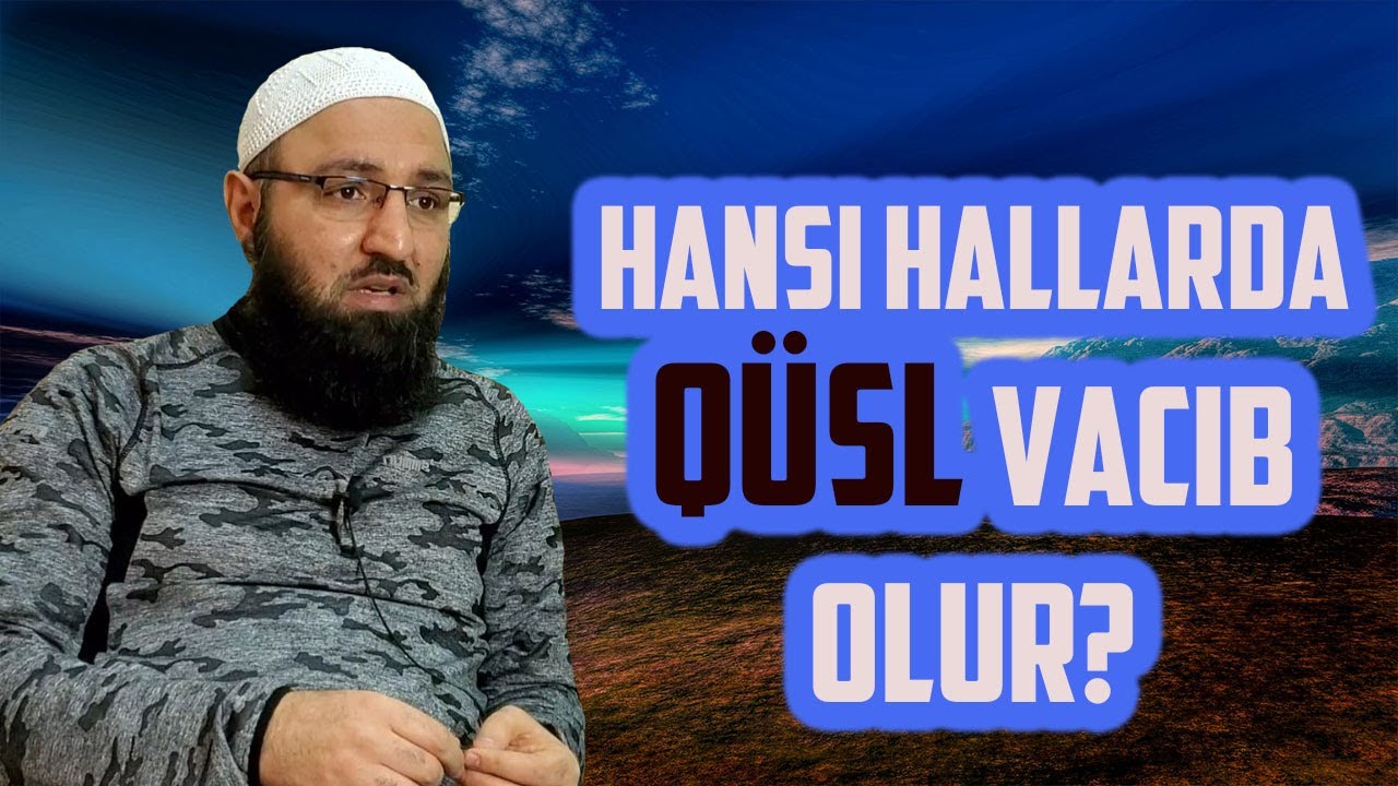 Hansı hallardan sonra qüsl almaq vacib olur? MƏSƏLƏNİN TƏHQİQİ
