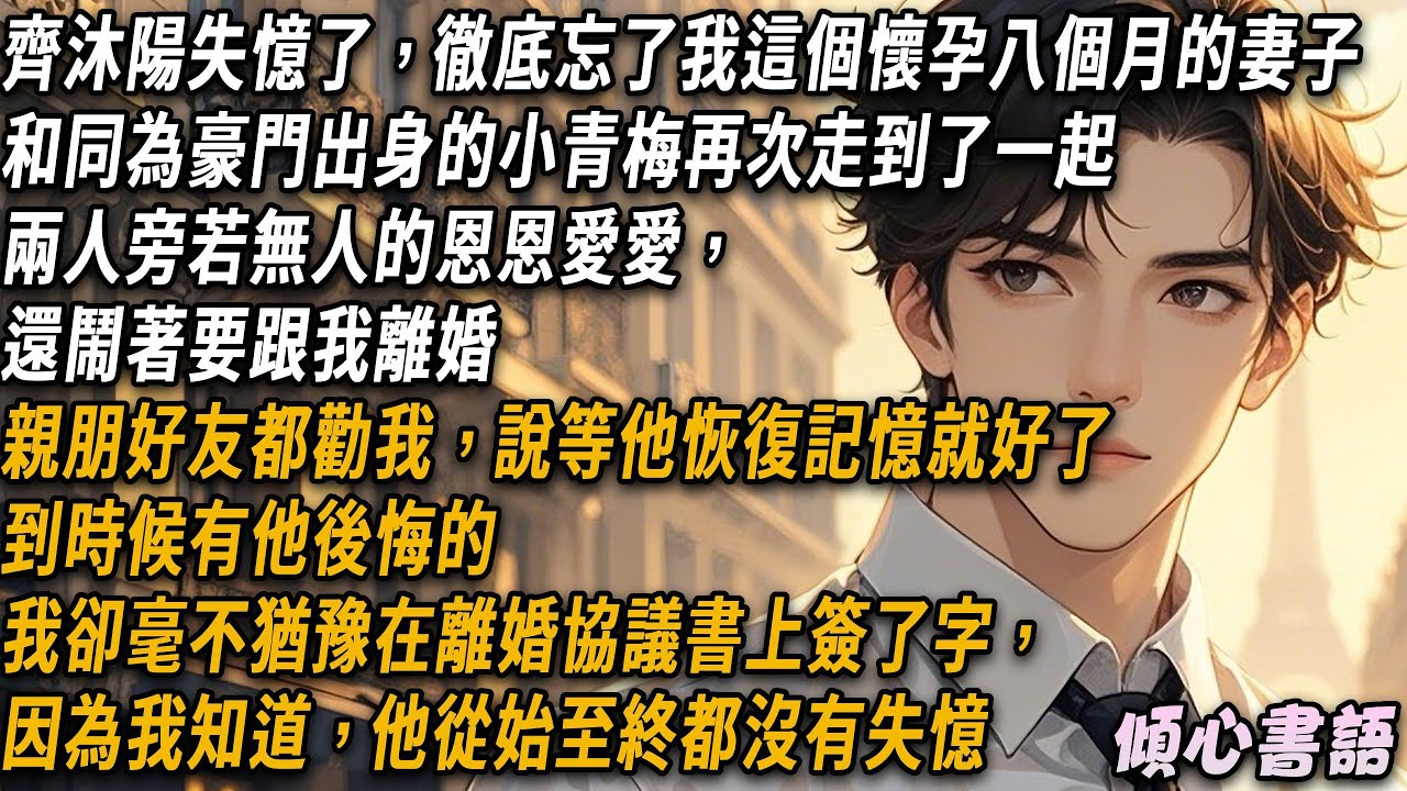 齊沐陽失憶，忘了我這個懷孕八個月的妻子。和同為豪門出身的小青梅再次走到了一起。兩人旁若無人的恩恩愛愛，還鬧著要跟我離婚。我毫不猶豫在離婚協議書上簽了字，因為我知道，他從始至終都沒有失憶
