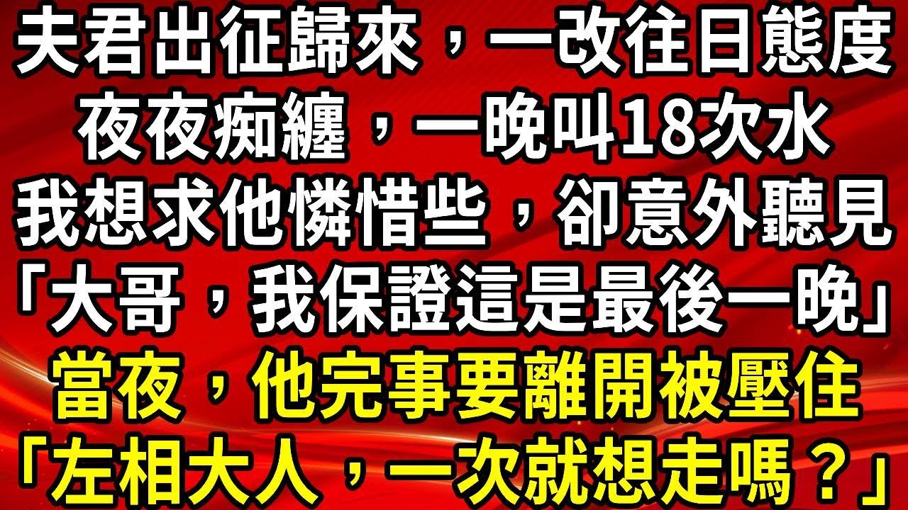 夫君出征歸來，一改往日態度。夜夜痴纏，一晚叫18次水。我想求他憐惜些，卻意外聽見「大哥，我保證這是最後一晚」當夜，他完事要離開被壓住「左相大人，一次就想走嗎？」#生活經驗#情感故事#養老#睡前故事